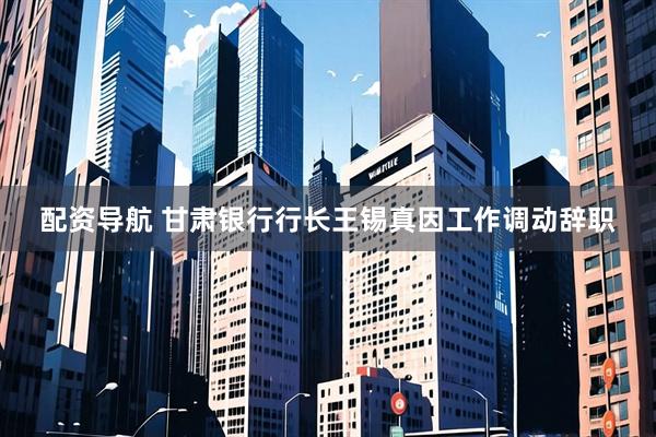 配资导航 甘肃银行行长王锡真因工作调动辞职