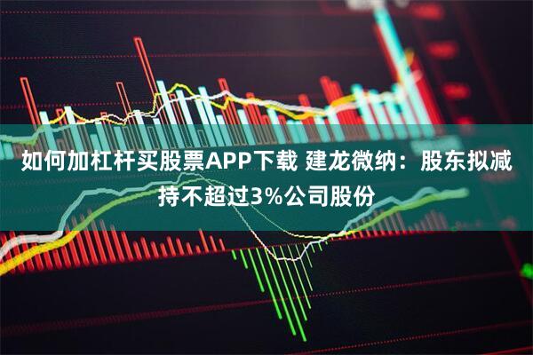 如何加杠杆买股票APP下载 建龙微纳：股东拟减持不超过3%公司股份