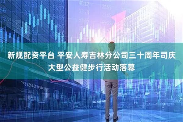 新规配资平台 平安人寿吉林分公司三十周年司庆大型公益健步行活动落幕