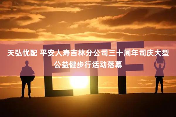天弘忧配 平安人寿吉林分公司三十周年司庆大型公益健步行活动落幕