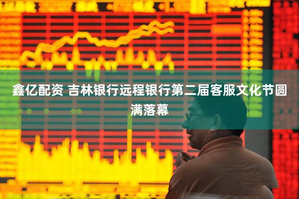 鑫亿配资 吉林银行远程银行第二届客服文化节圆满落幕