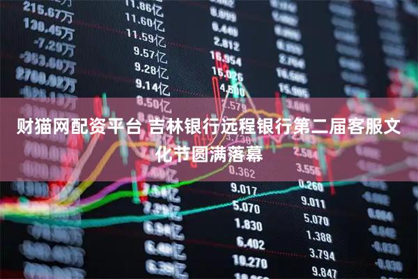 财猫网配资平台 吉林银行远程银行第二届客服文化节圆满落幕
