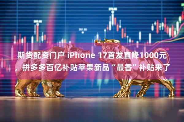 期货配资门户 iPhone 17首发直降1000元，拼多多百亿补贴苹果新品“最香”补贴来了