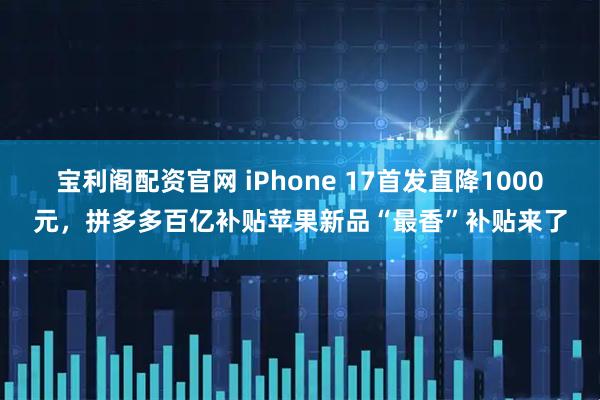 宝利阁配资官网 iPhone 17首发直降1000元，拼多多百亿补贴苹果新品“最香”补贴来了