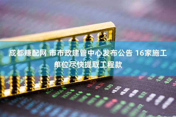 成都赚配网 市市政建管中心发布公告 16家施工单位尽快提取工程款