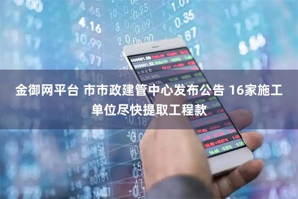金御网平台 市市政建管中心发布公告 16家施工单位尽快提取工程款