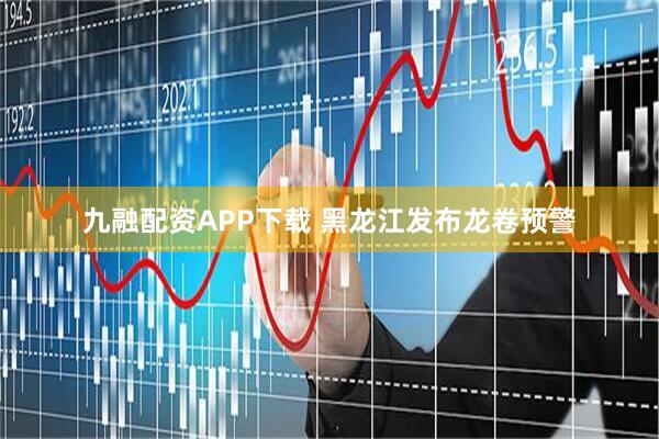 九融配资APP下载 黑龙江发布龙卷预警