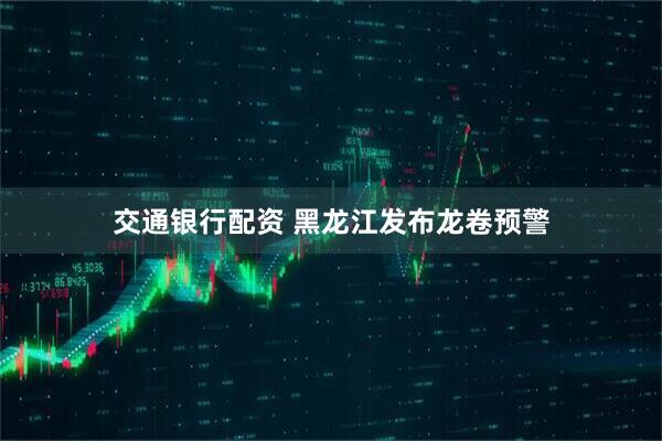 交通银行配资 黑龙江发布龙卷预警