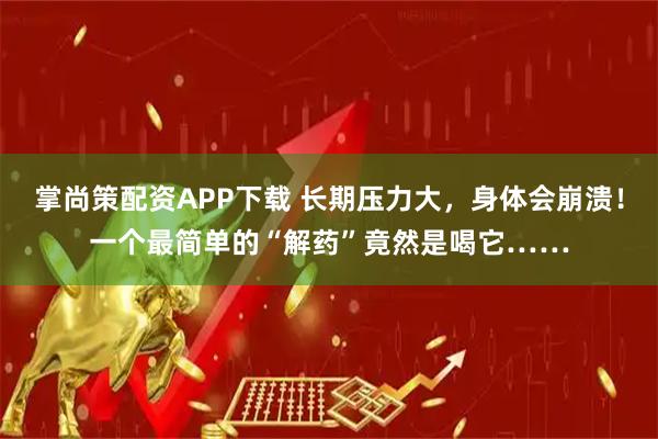 掌尚策配资APP下载 长期压力大，身体会崩溃！一个最简单的“解药”竟然是喝它……