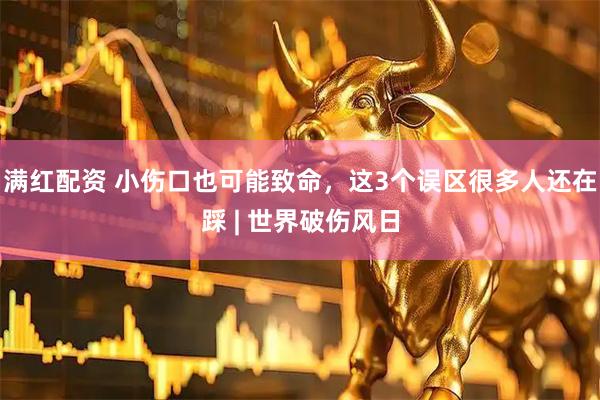 满红配资 小伤口也可能致命，这3个误区很多人还在踩 | 世界破伤风日