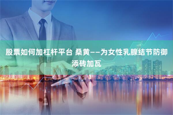 股票如何加杠杆平台 桑黄——为女性乳腺结节防御添砖加瓦