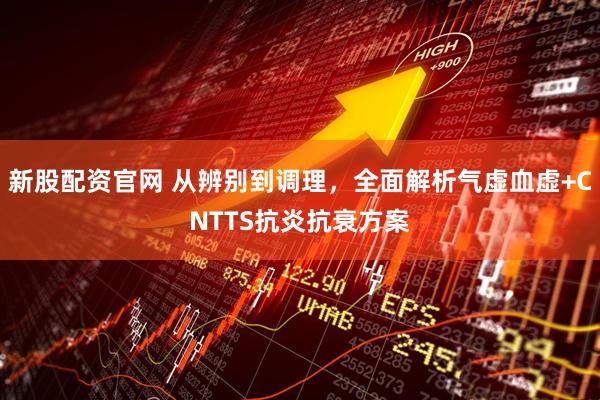 新股配资官网 从辨别到调理，全面解析气虚血虚+CNTTS抗炎抗衰方案