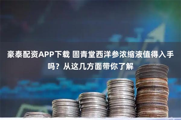 豪泰配资APP下载 固青堂西洋参浓缩液值得入手吗？从这几方面带你了解