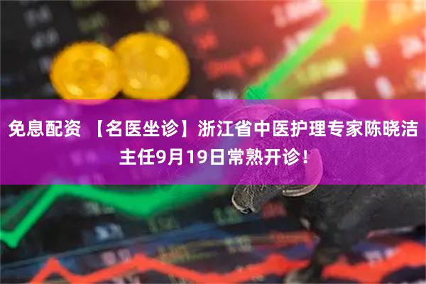 免息配资 【名医坐诊】浙江省中医护理专家陈晓洁主任9月19日常熟开诊！