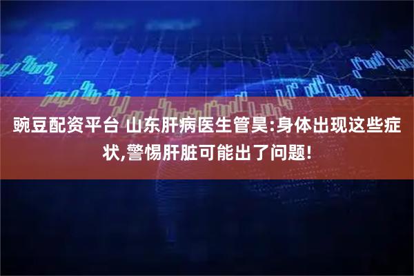 豌豆配资平台 山东肝病医生管昊:身体出现这些症状,警惕肝脏可能出了问题!