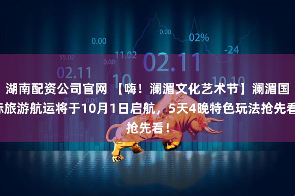 湖南配资公司官网 【嗨！澜湄文化艺术节】澜湄国际旅游航运将于10月1日启航，5天4晚特色玩法抢先看！