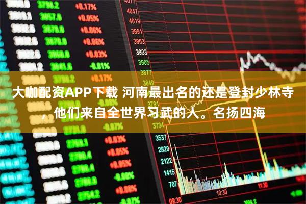 大咖配资APP下载 河南最出名的还是登封少林寺，他们来自全世界习武的人。名扬四海