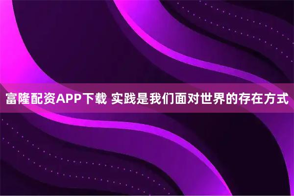 富隆配资APP下载 实践是我们面对世界的存在方式