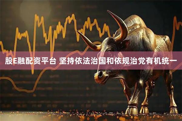 股E融配资平台 坚持依法治国和依规治党有机统一