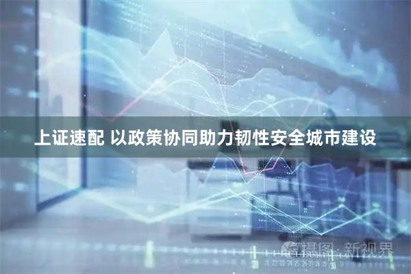 上证速配 以政策协同助力韧性安全城市建设