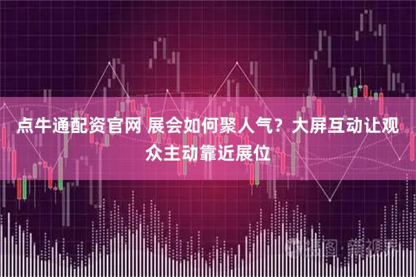 点牛通配资官网 展会如何聚人气？大屏互动让观众主动靠近展位