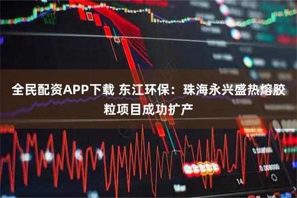 全民配资APP下载 东江环保：珠海永兴盛热熔胶粒项目成功扩产