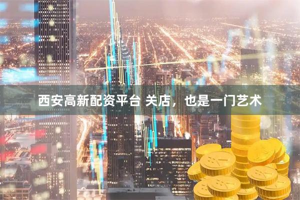 西安高新配资平台 关店，也是一门艺术
