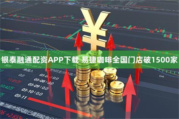 银泰融通配资APP下载 易捷咖啡全国门店破1500家