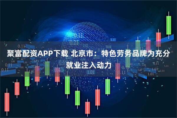 聚富配资APP下载 北京市：特色劳务品牌为充分就业注入动力