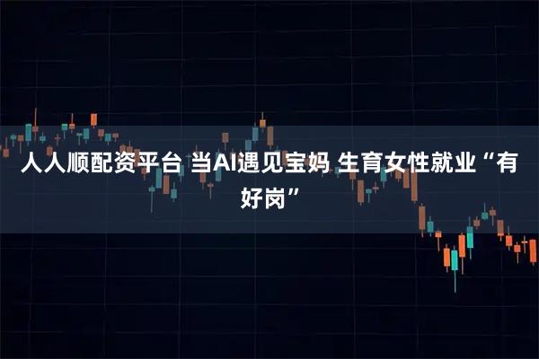 人人顺配资平台 当AI遇见宝妈 生育女性就业“有好岗”