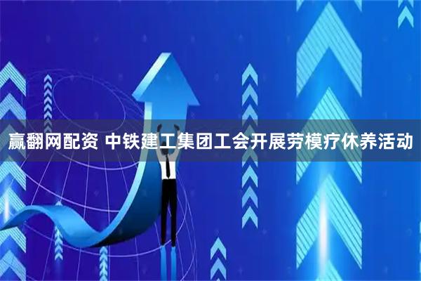 赢翻网配资 中铁建工集团工会开展劳模疗休养活动