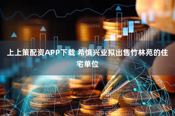 上上策配资APP下载 希慎兴业拟出售竹林苑的住宅单位