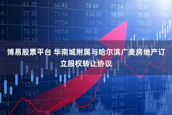 博易股票平台 华南城附属与哈尔滨广麦房地产订立股权转让协议