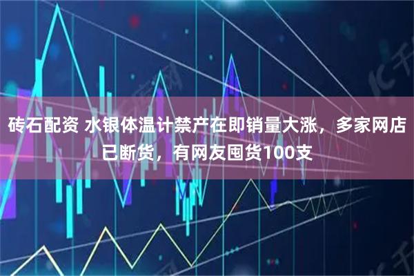 砖石配资 水银体温计禁产在即销量大涨，多家网店已断货，有网友囤货100支