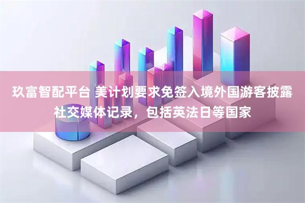 玖富智配平台 美计划要求免签入境外国游客披露社交媒体记录，包括英法日等国家