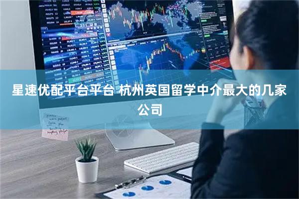 星速优配平台平台 杭州英国留学中介最大的几家公司