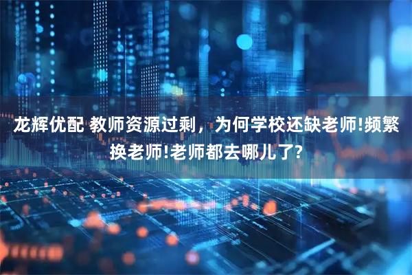 龙辉优配 教师资源过剩，为何学校还缺老师!频繁换老师!老师都去哪儿了?