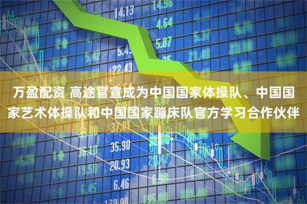 万盈配资 高途官宣成为中国国家体操队、中国国家艺术体操队和中国国家蹦床队官方学习合作伙伴