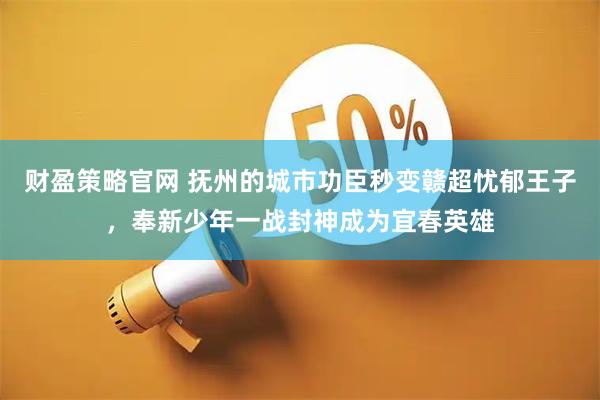财盈策略官网 抚州的城市功臣秒变赣超忧郁王子，奉新少年一战封神成为宜春英雄