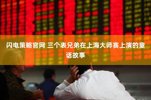 闪电策略官网 三个表兄弟在上海大师赛上演的童话故事