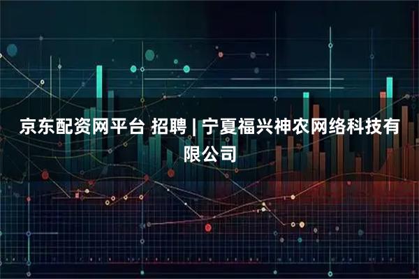 京东配资网平台 招聘 | 宁夏福兴神农网络科技有限公司