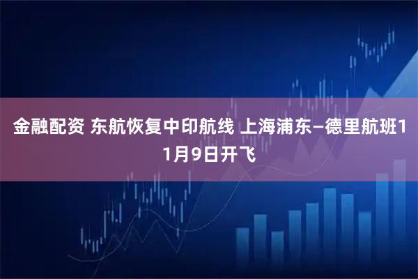 金融配资 东航恢复中印航线 上海浦东—德里航班11月9日开飞