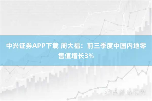 中兴证券APP下载 周大福：前三季度中国内地零售值增长3%