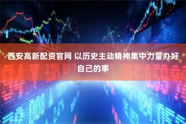 西安高新配资官网 以历史主动精神集中力量办好自己的事