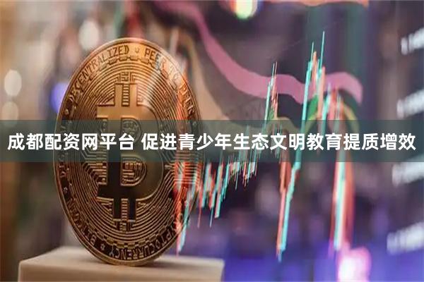 成都配资网平台 促进青少年生态文明教育提质增效
