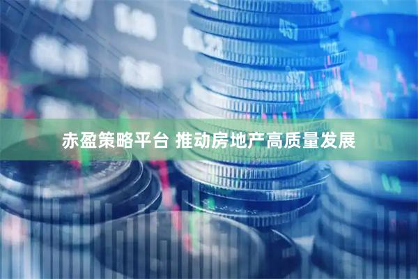 赤盈策略平台 推动房地产高质量发展