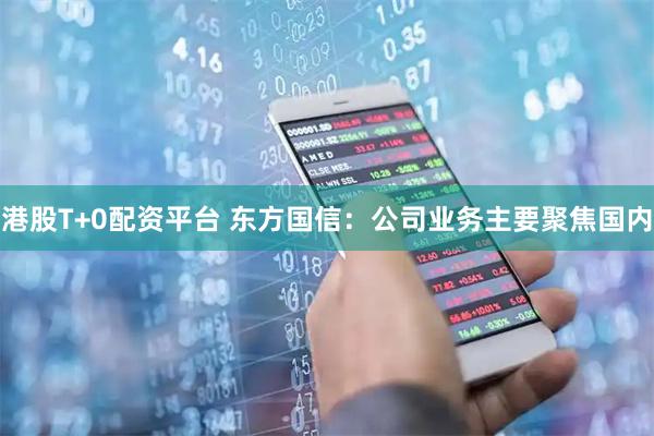 港股T+0配资平台 东方国信：公司业务主要聚焦国内