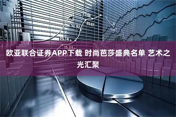 欧亚联合证券APP下载 时尚芭莎盛典名单 艺术之光汇聚