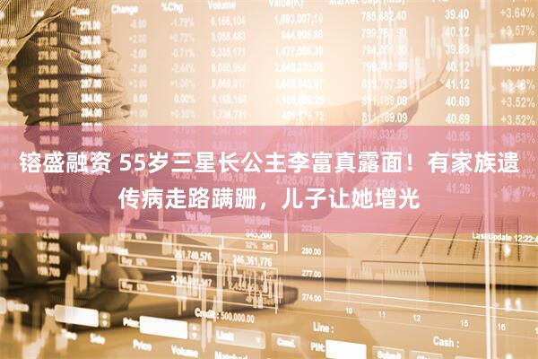 镕盛融资 55岁三星长公主李富真露面！有家族遗传病走路蹒跚，儿子让她增光