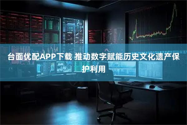 台面优配APP下载 推动数字赋能历史文化遗产保护利用